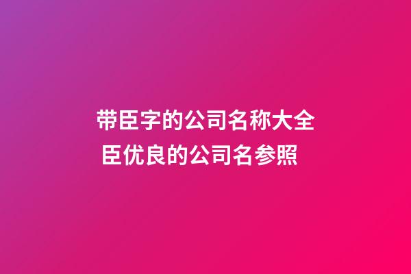 带臣字的公司名称大全 臣优良的公司名参照-第1张-公司起名-玄机派